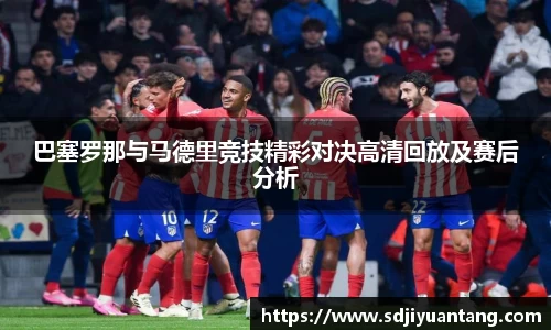 巴塞罗那与马德里竞技精彩对决高清回放及赛后分析