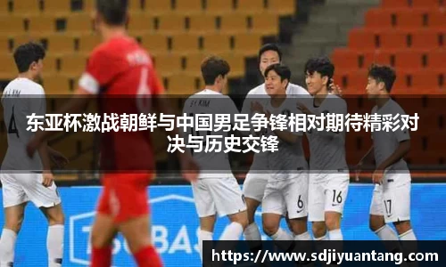 东亚杯激战朝鲜与中国男足争锋相对期待精彩对决与历史交锋