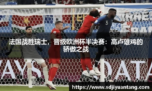 法国战胜瑞士，晋级欧洲杯半决赛：高卢雄鸡的骄傲之战