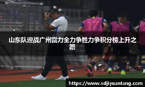 山东队迎战广州富力全力争胜力争积分榜上升之路