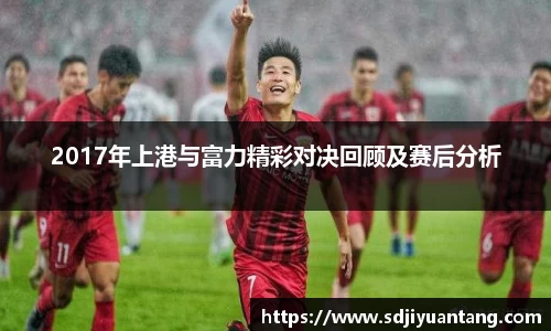 2017年上港与富力精彩对决回顾及赛后分析
