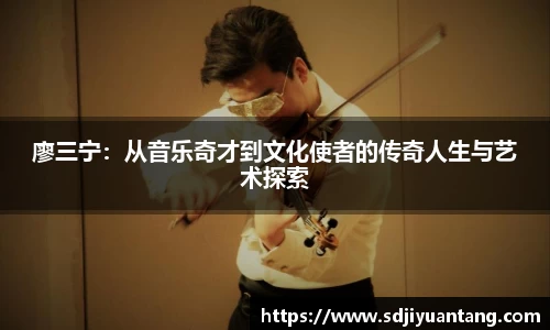 廖三宁：从音乐奇才到文化使者的传奇人生与艺术探索