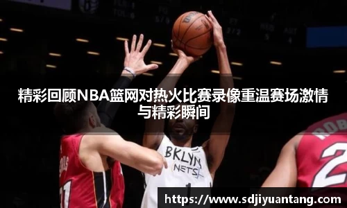 精彩回顾NBA篮网对热火比赛录像重温赛场激情与精彩瞬间