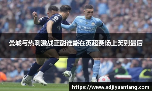 曼城与热刺激战正酣谁能在英超赛场上笑到最后