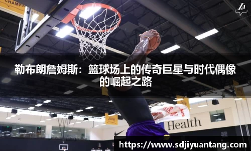 勒布朗詹姆斯：篮球场上的传奇巨星与时代偶像的崛起之路