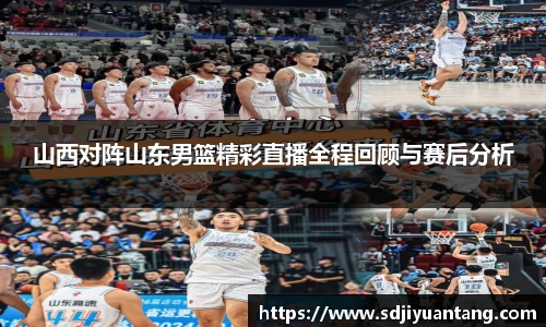 山西对阵山东男篮精彩直播全程回顾与赛后分析