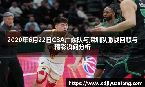 2020年6月22日CBA广东队与深圳队激战回顾与精彩瞬间分析