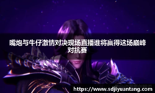 嘴炮与牛仔激情对决现场直播谁将赢得这场巅峰对抗赛