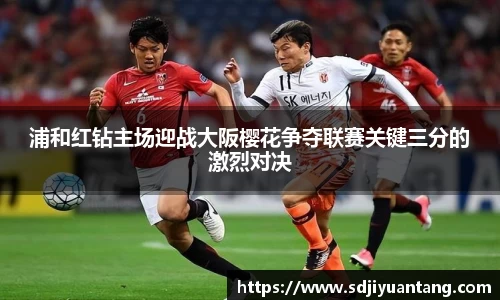 浦和红钻主场迎战大阪樱花争夺联赛关键三分的激烈对决